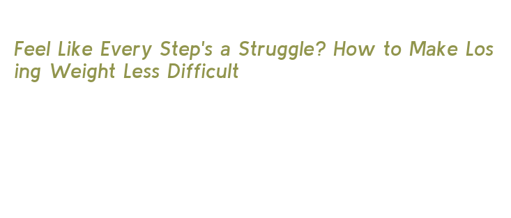 Feel Like Every Step's a Struggle? How to Make Losing Weight Less ...