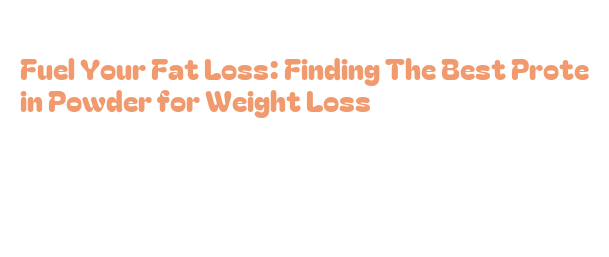 Fuel Finding Powder Fuel Your Fat Loss: Finding The Best Protein Powder for Weight Loss ...
