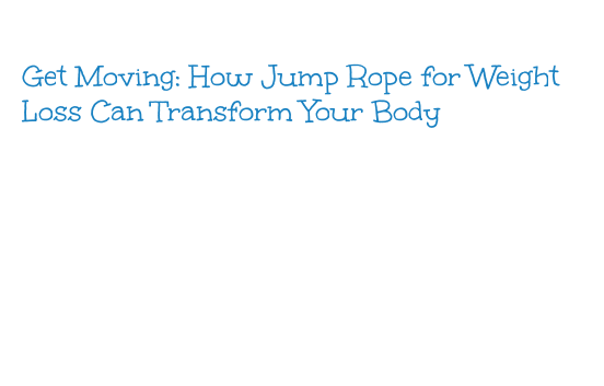 Get Moving Rope Get Moving: How Jump Rope for Weight Loss Can Transform Your Body - La ...