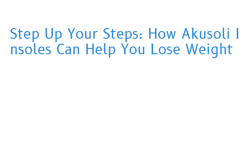 Step Up Your Steps: How Akusoli Insoles Can Help You Lose Weight - La  Grande Lessive