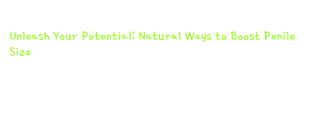 Unleash Your Potential: Natural Ways to Boost Penile Size - La Grande