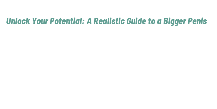 Unlock Your Potential: A Realistic Guide to a Bigger Penis - La Grande
