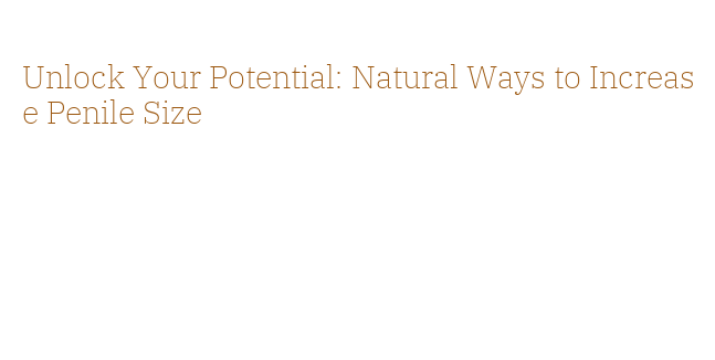 Unlock Your Potential: Natural Ways to Increase Penile Size - La Grande