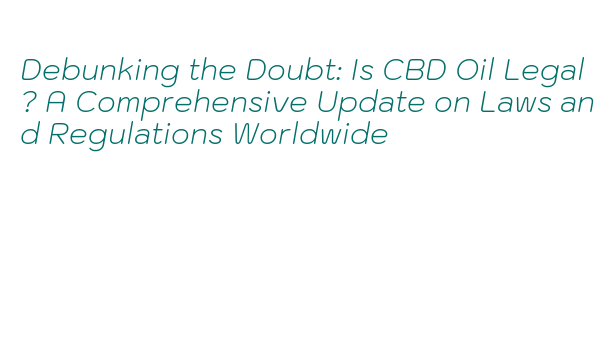 Debunking the Doubt: Is CBD Oil Legal? A Comprehensive Update on Laws ...
