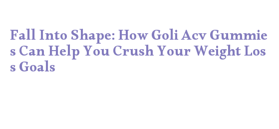 Fall Into Shape: How Goli Acv Gummies Can Help You Crush Your Weight ...