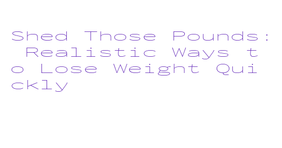 Shed Those Pounds: Realistic Ways to Lose Weight Quickly - La Grande ...