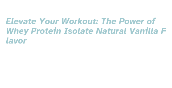 Elevate Your Workout: The Power of Whey Protein Isolate Natural Vanilla ...