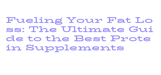 Fueling Your Fat Loss: The Ultimate Guide to the Best Protein ...