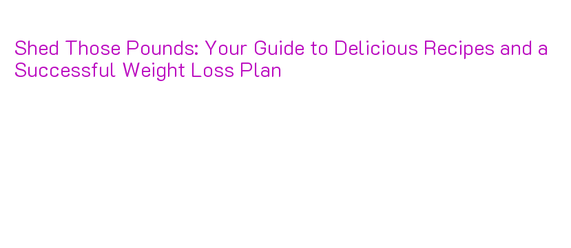 Shed Those Pounds: Your Guide to Delicious Recipes and a Successful ...