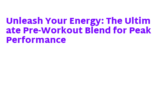 Unleash Your Energy: The Ultimate Pre-Workout Blend for Peak ...