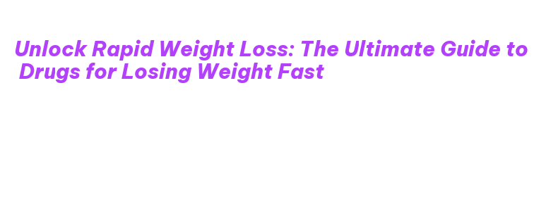 Unlock Rapid Weight Loss: The Ultimate Guide to Drugs for Losing Weight ...