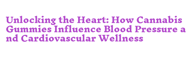 Unlocking the Heart: How Cannabis Gummies Influence Blood Pressure and ...